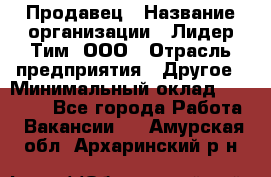 Продавец › Название организации ­ Лидер Тим, ООО › Отрасль предприятия ­ Другое › Минимальный оклад ­ 13 500 - Все города Работа » Вакансии   . Амурская обл.,Архаринский р-н